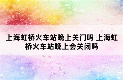 上海虹桥火车站晚上关门吗 上海虹桥火车站晚上会关闭吗